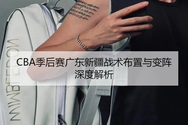 CBA季后赛广东新疆战术布置与变阵深度解析